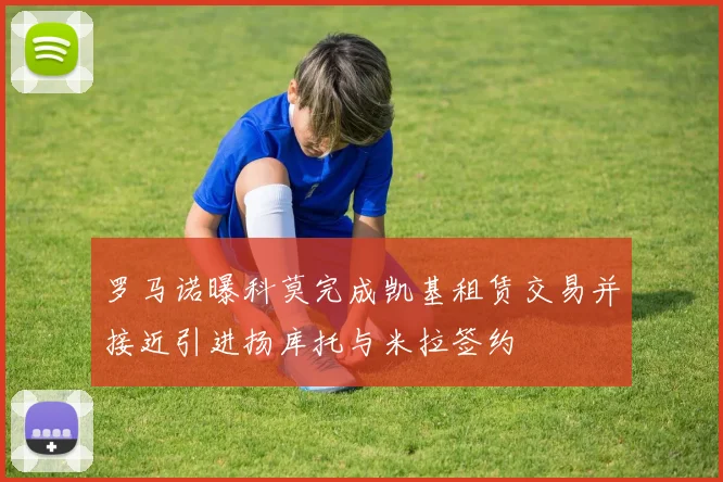 罗马诺曝科莫完成凯基租赁交易并接近引进扬库托与米拉签约