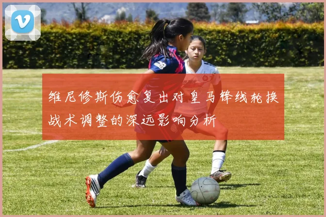 维尼修斯伤愈复出对皇马锋线轮换战术调整的深远影响分析